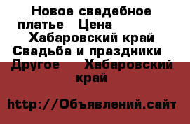 Новое свадебное платье › Цена ­ 10 000 - Хабаровский край Свадьба и праздники » Другое   . Хабаровский край